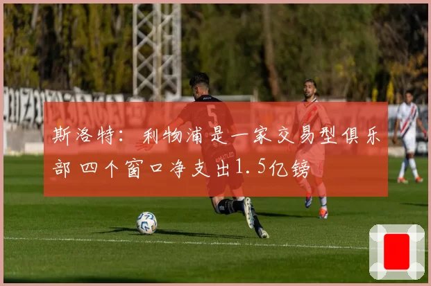 斯洛特：利物浦是一家交易型俱乐部 四个窗口净支出1.5亿镑