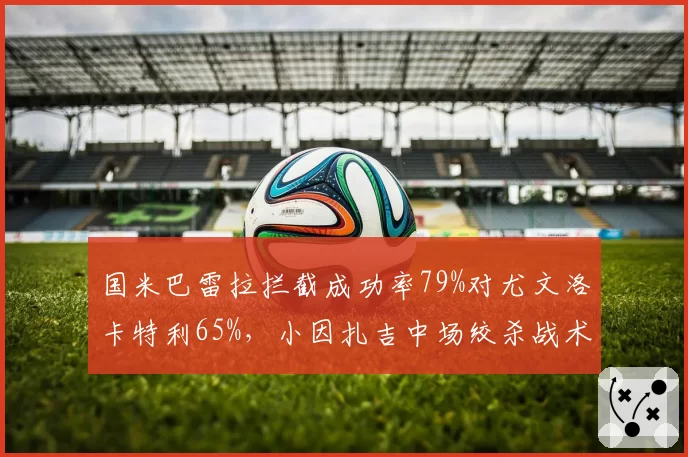 国米巴雷拉拦截成功率79%对尤文洛卡特利65%，小因扎吉中场绞杀战术占优
