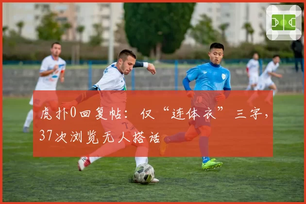 虎扑0回复帖：仅“连体衣”三字，37次浏览无人搭话