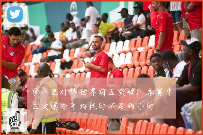 萨卡里对阵世界前五突破:本赛季三次爆冷平均耗时不足两小时