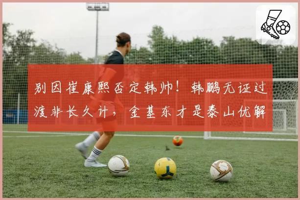 别因崔康熙否定韩帅！韩鹏无证过渡非长久计，金基东才是泰山优解