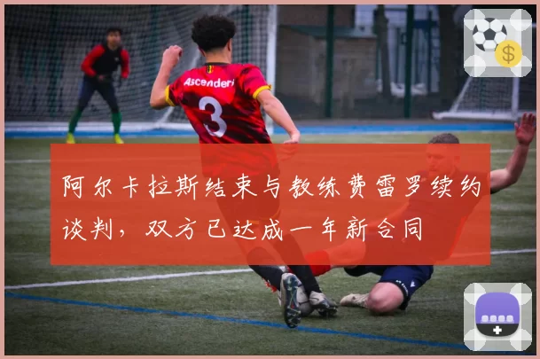 阿尔卡拉斯结束与教练费雷罗续约谈判，双方已达成一年新合同