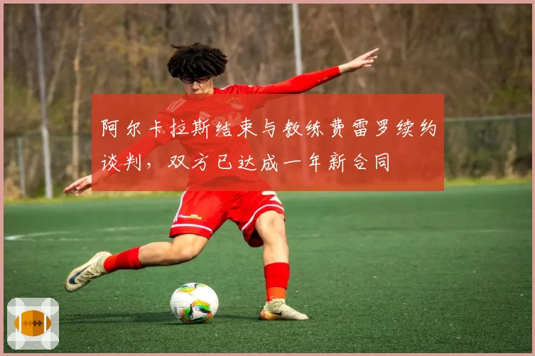 阿尔卡拉斯结束与教练费雷罗续约谈判，双方已达成一年新合同