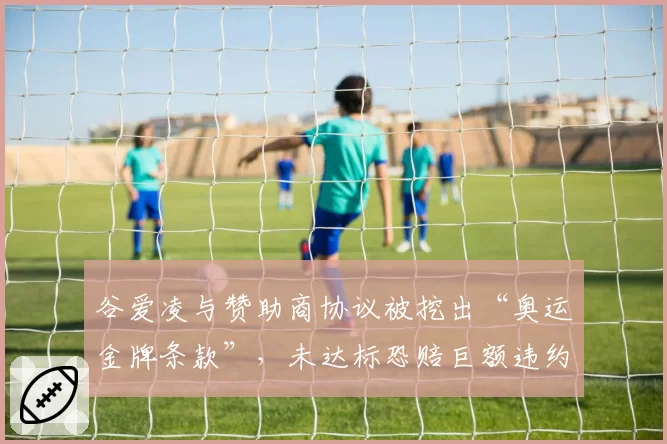 谷爱凌与赞助商协议被挖出“奥运金牌条款”，未达标恐赔巨额违约金