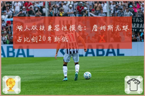 湖人双核兼容性报告：詹姆斯无球占比创20年新低