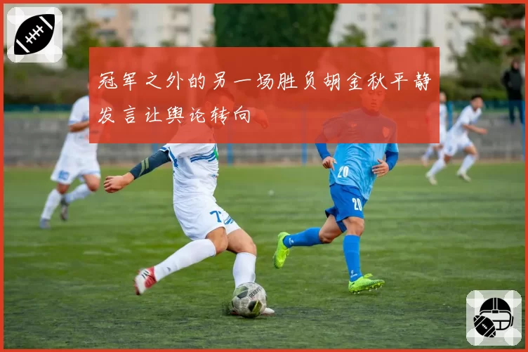 冠军之外的另一场胜负胡金秋平静发言让舆论转向