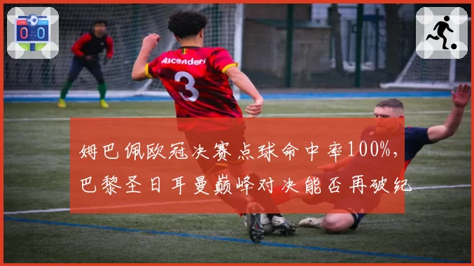 姆巴佩欧冠决赛点球命中率100%,巴黎圣日耳曼巅峰对决能否再破纪录?