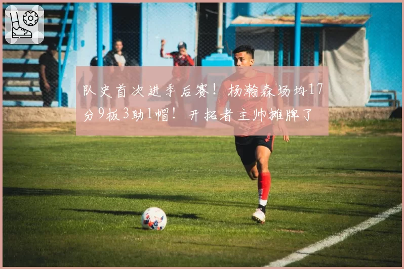 队史首次进季后赛!杨瀚森场均17分9板3助1帽!开拓者主帅摊牌了