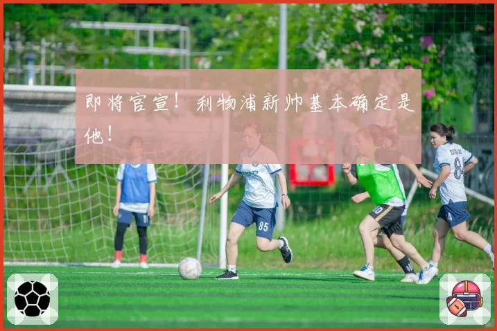 即将官宣！利物浦新帅基本确定是他！