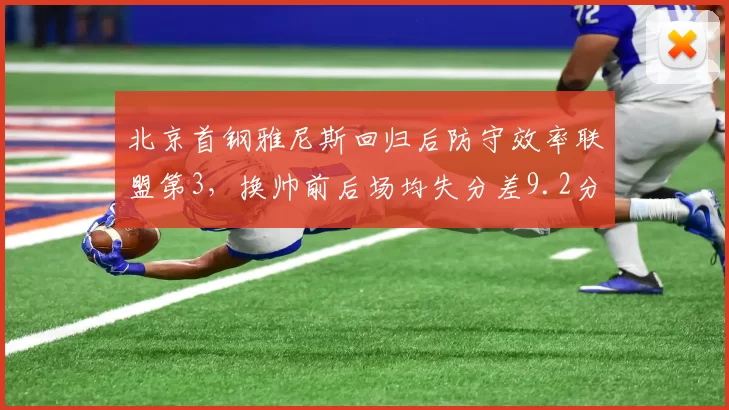 北京首钢雅尼斯回归后防守效率联盟第3，换帅前后场均失分差9.2分