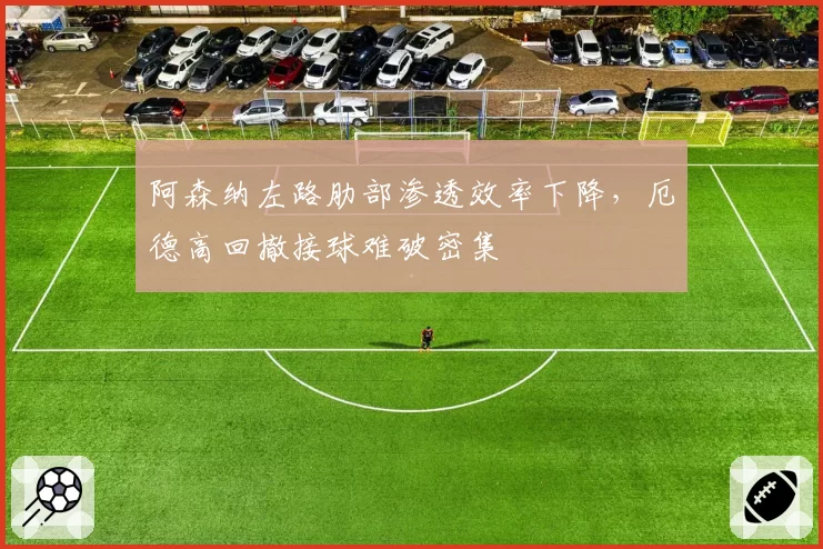 阿森纳左路肋部渗透效率下降,厄德高回撤接球难破密集