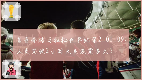 基普乔格马拉松世界纪录2_01_09，人类突破2小时大关还需多久？