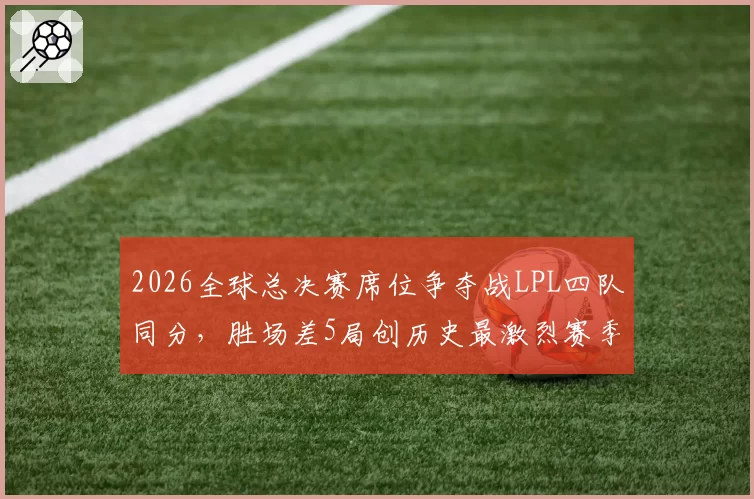 2026全球总决赛席位争夺战LPL四队同分，胜场差5局创历史最激烈赛季