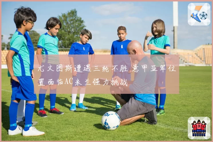 尤文图斯遭遇三轮不胜 意甲亚军位置面临AC米兰强力挑战