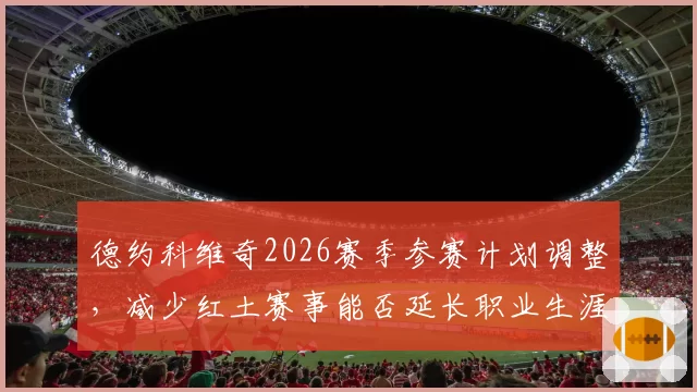 德约科维奇2026赛季参赛计划调整，减少红土赛事能否延长职业生涯