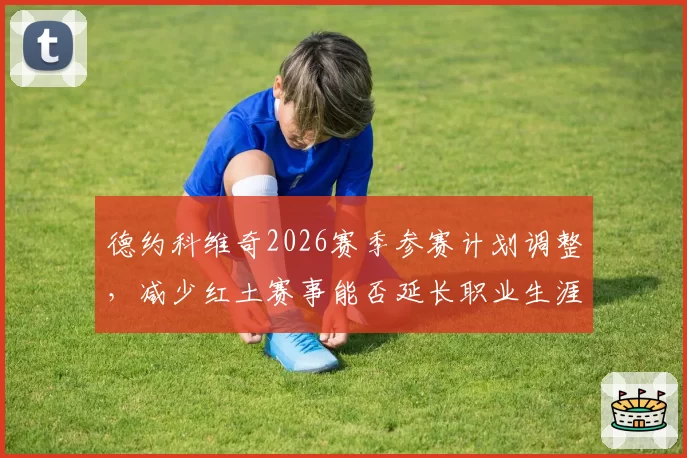 德约科维奇2026赛季参赛计划调整，减少红土赛事能否延长职业生涯