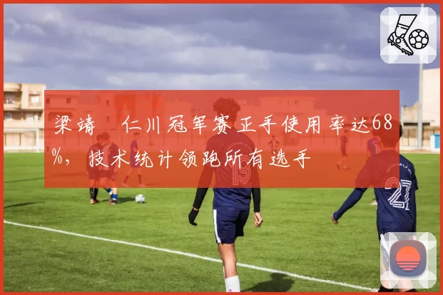 梁靖崑仁川冠军赛正手使用率达68%,技术统计领跑所有选手